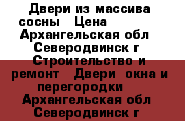 Двери из массива сосны › Цена ­ 15 000 - Архангельская обл., Северодвинск г. Строительство и ремонт » Двери, окна и перегородки   . Архангельская обл.,Северодвинск г.